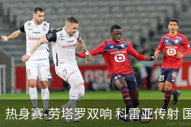 热身赛-劳塔罗双响 科雷亚传射 国际米兰4-1首胜