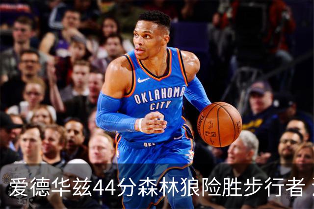 爱德华兹44分森林狼险胜步行者 活塞力克篮网
